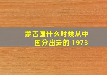 蒙古国什么时候从中国分出去的 1973